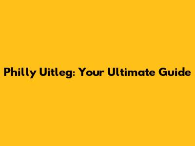 Philly Uitleg: Your Ultimate Guide
