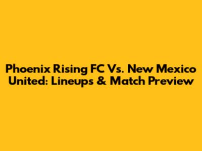 Phoenix Rising FC Vs. New Mexico United: Lineups & Match Preview