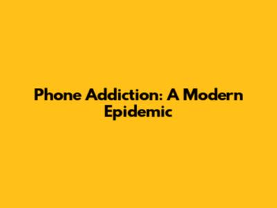 Phone Addiction: A Modern Epidemic