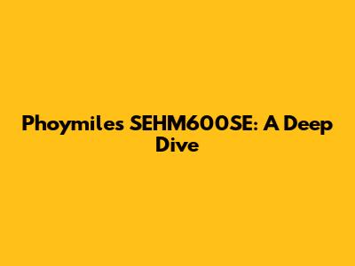 Phoymiles SEHM600SE: A Deep Dive