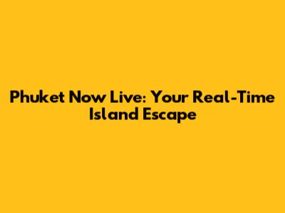 Phuket Now Live: Your Real-Time Island Escape