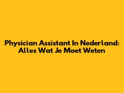 Physician Assistant In Nederland: Alles Wat Je Moet Weten