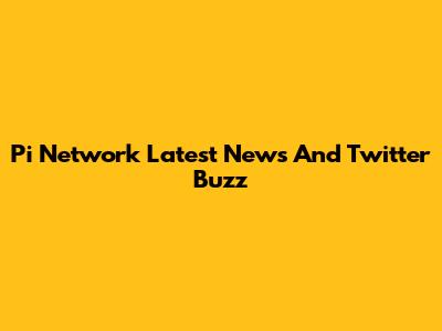 Pi Network Latest News And Twitter Buzz