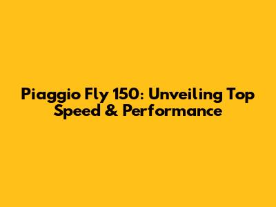 Piaggio Fly 150: Unveiling Top Speed & Performance