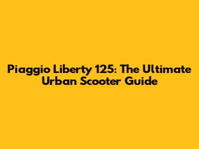 Piaggio Liberty 125: The Ultimate Urban Scooter Guide