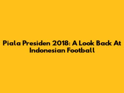 Piala Presiden 2018: A Look Back At Indonesian Football