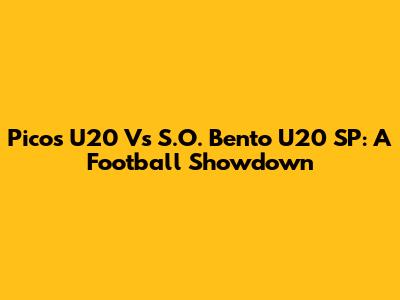 Picos U20 Vs S.O. Bento U20 SP: A Football Showdown