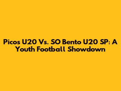 Picos U20 Vs. SO Bento U20 SP: A Youth Football Showdown
