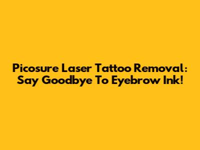 Picosure Laser Tattoo Removal: Say Goodbye To Eyebrow Ink!