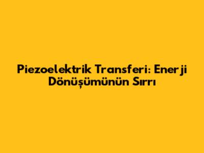 Piezoelektrik Transferi: Enerji Dönüşümünün Sırrı
