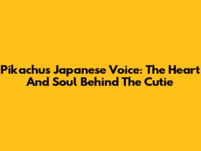 Pikachu's Japanese Voice: The Heart And Soul Behind The Cutie