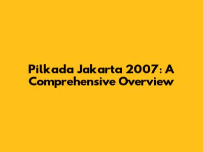 Pilkada Jakarta 2007: A Comprehensive Overview