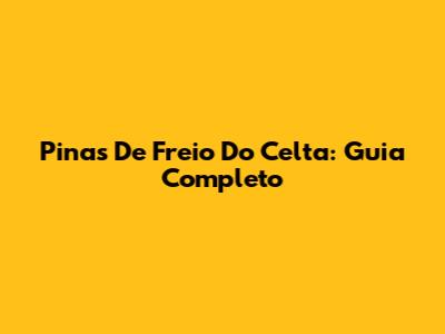 Pinas De Freio Do Celta: Guia Completo
