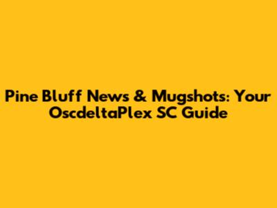 Pine Bluff News & Mugshots: Your OscdeltaPlex SC Guide