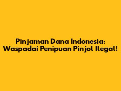 Pinjaman Dana Indonesia: Waspadai Penipuan Pinjol Ilegal!