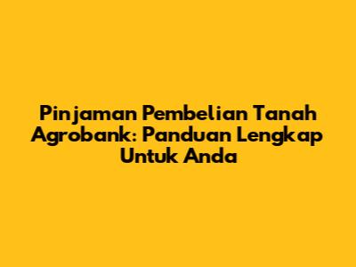 Pinjaman Pembelian Tanah Agrobank: Panduan Lengkap Untuk Anda
