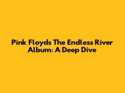 Pink Floyd's 'The Endless River' Album: A Deep Dive