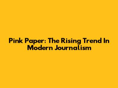 Pink Paper: The Rising Trend In Modern Journalism