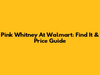 Pink Whitney At Walmart: Find It & Price Guide
