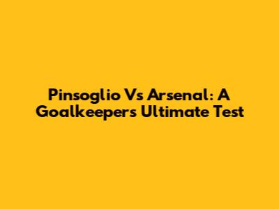 Pinsoglio Vs Arsenal: A Goalkeeper's Ultimate Test
