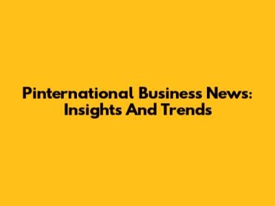 Pinternational Business News: Insights And Trends