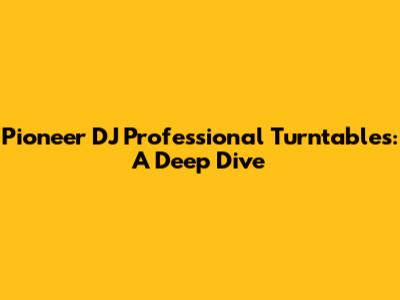 Pioneer DJ Professional Turntables: A Deep Dive