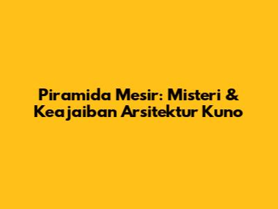 Piramida Mesir: Misteri & Keajaiban Arsitektur Kuno