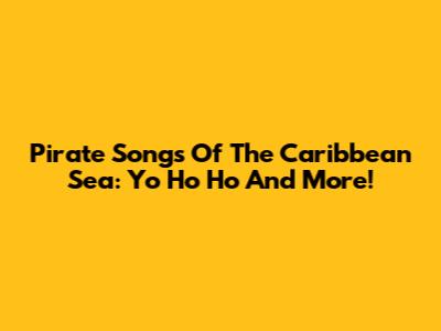 Pirate Songs Of The Caribbean Sea: Yo Ho Ho And More!
