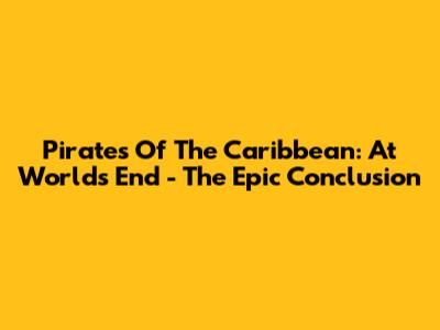 Pirates Of The Caribbean: At World's End - The Epic Conclusion