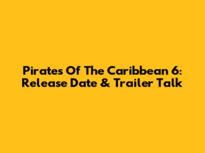 Pirates Of The Caribbean 6: Release Date & Trailer Talk