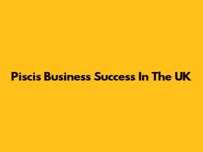 Piscis Business Success In The UK