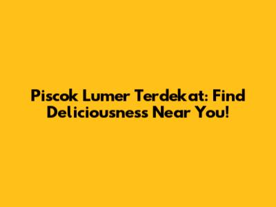 Piscok Lumer Terdekat: Find Deliciousness Near You!