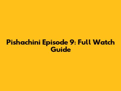 Pishachini Episode 9: Full Watch Guide