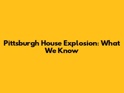 Pittsburgh House Explosion: What We Know