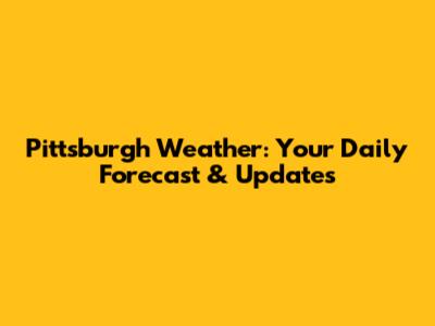 Pittsburgh Weather: Your Daily Forecast & Updates