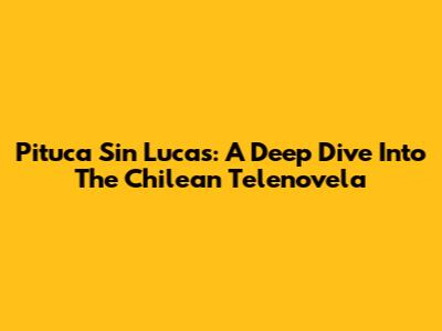 Pituca Sin Lucas: A Deep Dive Into The Chilean Telenovela