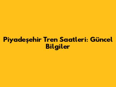 Piyadeşehir Tren Saatleri: Güncel Bilgiler