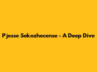 Pjesse Sekozhecense - A Deep Dive