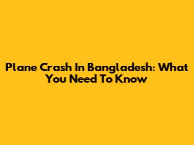 Plane Crash In Bangladesh: What You Need To Know