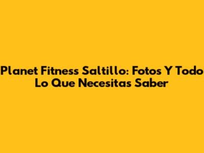 Planet Fitness Saltillo: Fotos Y Todo Lo Que Necesitas Saber