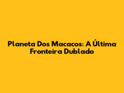 Planeta Dos Macacos: A Última Fronteira Dublado