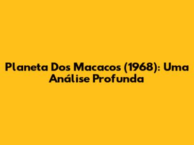 Planeta Dos Macacos (1968): Uma Análise Profunda