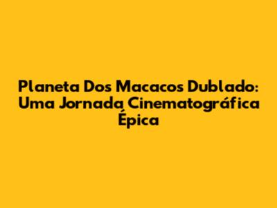 Planeta Dos Macacos Dublado: Uma Jornada Cinematográfica Épica