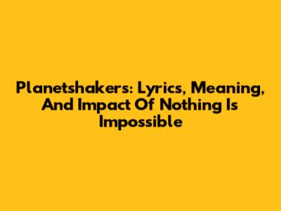 Planetshakers: Lyrics, Meaning, And Impact Of 'Nothing Is Impossible'