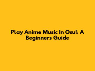 Play Anime Music In Osu!: A Beginner's Guide