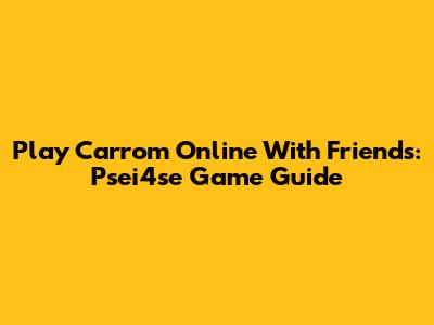 Play Carrom Online With Friends: Psei4se Game Guide