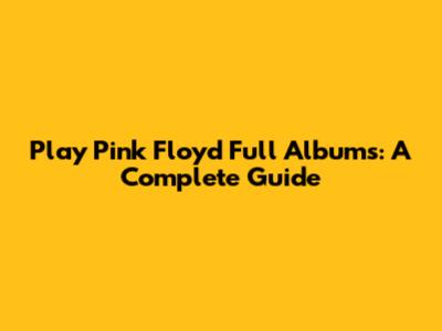 Play Pink Floyd Full Albums: A Complete Guide