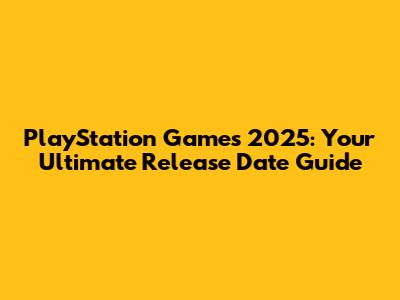 PlayStation Games 2025: Your Ultimate Release Date Guide