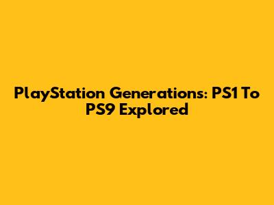 PlayStation Generations: PS1 To PS9 Explored