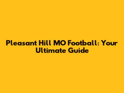Pleasant Hill MO Football: Your Ultimate Guide